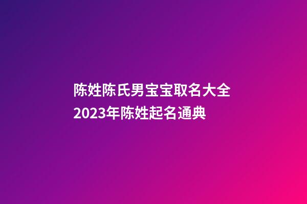 陈姓陈氏男宝宝取名大全 2023年陈姓起名通典